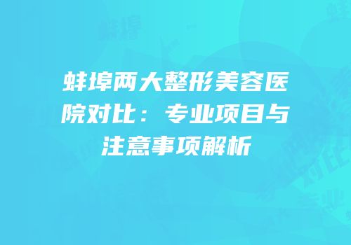 蚌埠两大整形美容医院对比：专业项目与注意事项解析