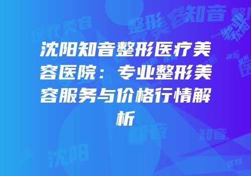 沈阳知音整形医疗美容医院：专业整形美容服务与价格行情解析