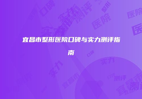 宜昌市整形医院口碑与实力测评指南