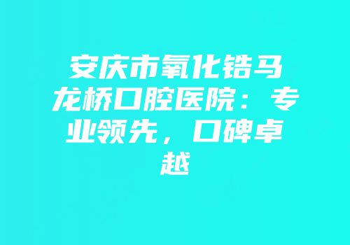 安庆市氧化锆马龙桥口腔医院：专业领先，口碑卓越