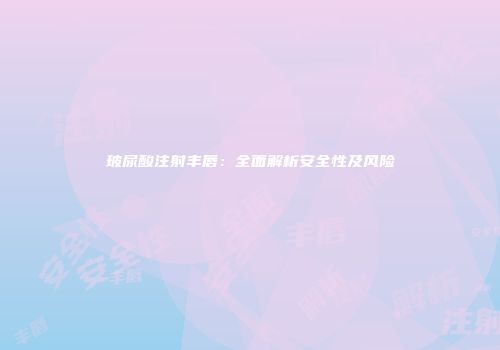 玻尿酸注射丰唇：全面解析安全性及风险