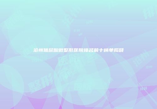 沧州玻尿酸微整形医院排名前十榜单揭晓