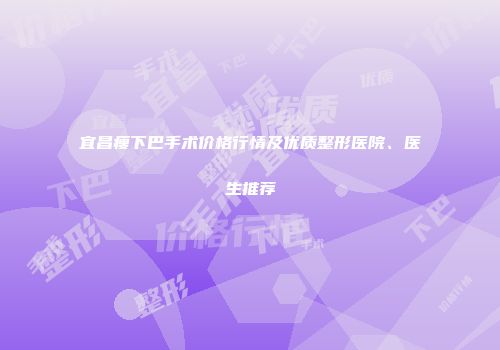 宜昌瘦下巴手术价格行情及优质整形医院、医生推荐