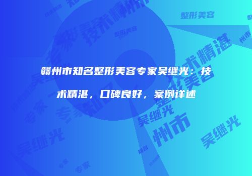 赣州市知名整形美容专家吴继光：技术精湛，口碑良好，案例详述