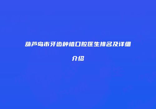 葫芦岛市牙齿种植口腔医生排名及详细介绍