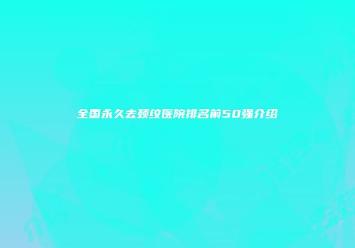 全国永久去颈纹医院排名前50强介绍