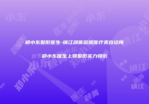 郑小东整形医生-镇江颜菁薇凯医疗美容诊所郑小东医生上颚整形实力领衔