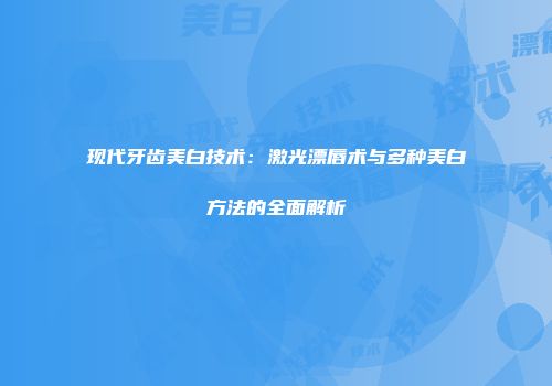 现代牙齿美白技术：激光漂唇术与多种美白方法的全面解析