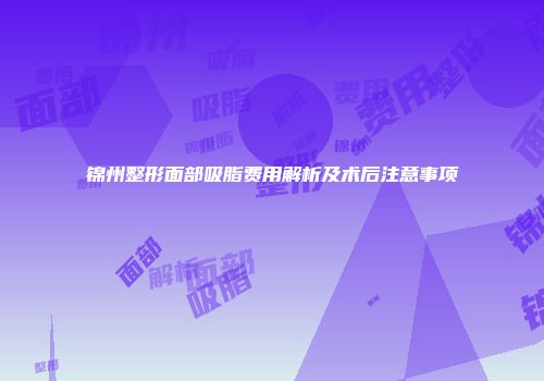 锦州整形面部吸脂费用解析及术后注意事项
