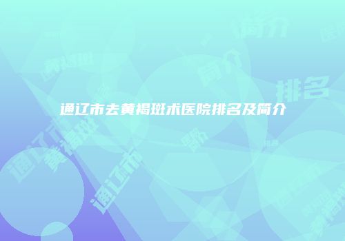 通辽市去黄褐斑术医院排名及简介
