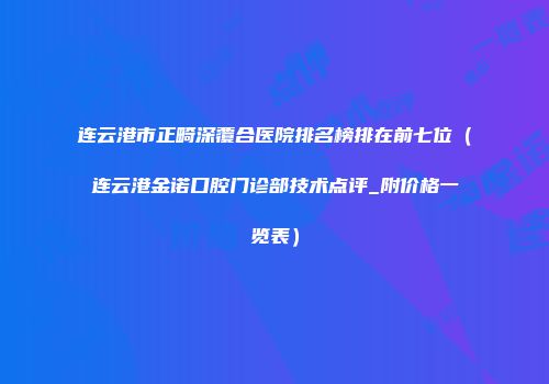 连云港市正畸深覆合医院排名榜排在前七位（连云港金诺口腔门诊部技术点评_附价格一览表）