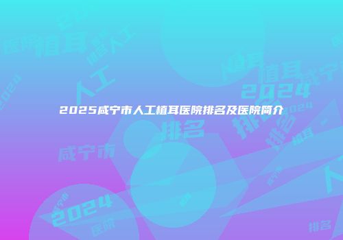 2025咸宁市人工植耳医院排名及医院简介