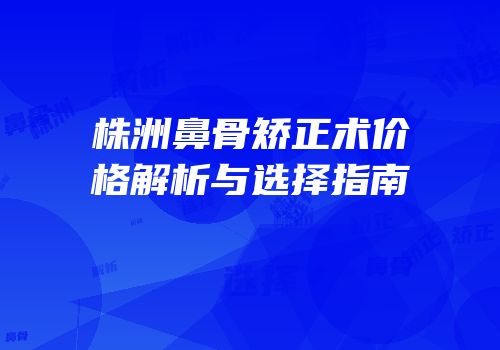 株洲鼻骨矫正术价格解析与选择指南