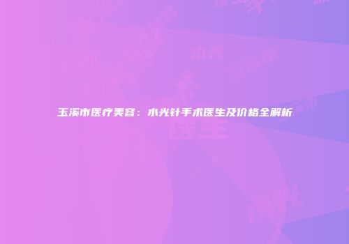 玉溪市医疗美容：水光针手术医生及价格全解析