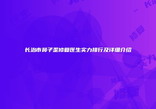 长治市鼻子歪修复医生实力排行及详细介绍