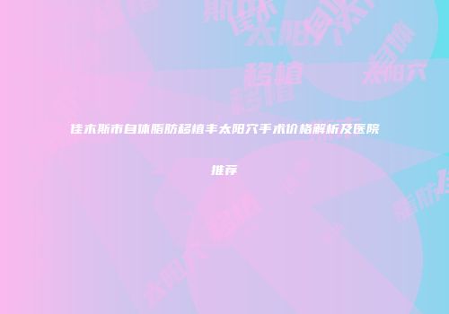 佳木斯市自体脂肪移植丰太阳穴手术价格解析及医院推荐