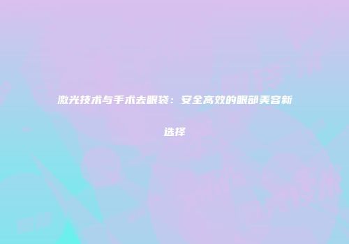 激光技术与手术去眼袋：安全高效的眼部美容新选择