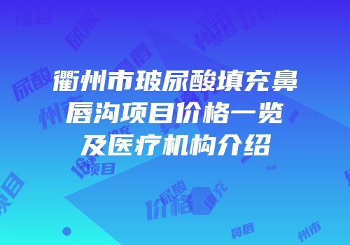 衢州市玻尿酸填充鼻唇沟项目价格一览及医疗机构介绍