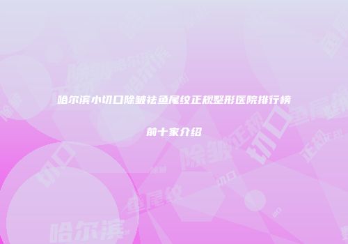 哈尔滨小切口除皱祛鱼尾纹正规整形医院排行榜前十家介绍