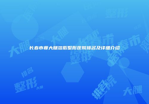 长春市瘦大腿溶脂整形医院排名及详细介绍