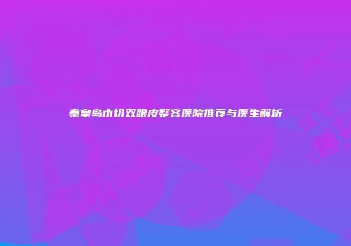 秦皇岛市切双眼皮整容医院推荐与医生解析