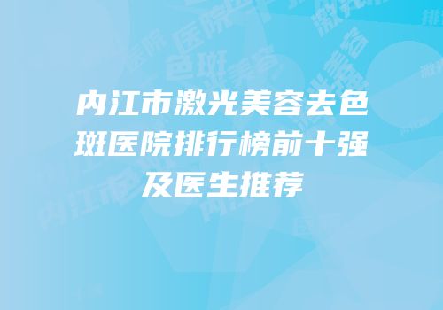 内江市激光美容去色斑医院排行榜前十强及医生推荐