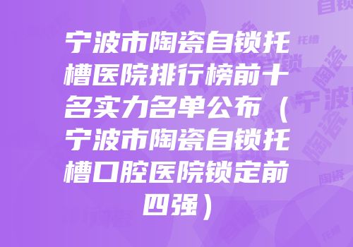 宁波市陶瓷自锁托槽医院排行榜前十名实力名单公布（宁波市陶瓷自锁托槽口腔医院锁定前四强）