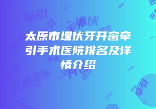 太原市埋伏牙开窗牵引手术医院排名及详情介绍
