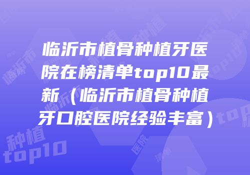 临沂市植骨种植牙医院在榜清单top10最新（临沂市植骨种植牙口腔医院经验丰富）