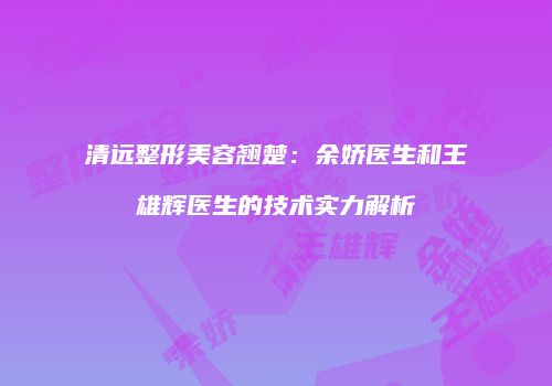 清远整形美容翘楚：余娇医生和王雄辉医生的技术实力解析