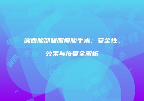 湘西脸部吸脂瘦脸手术：安全性、效果与恢复全解析