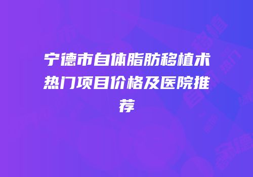 宁德市自体脂肪移植术热门项目价格及医院推荐