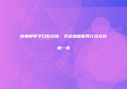 邯郸邢甲子口腔诊所：牙齿加固服务介绍与价格一览
