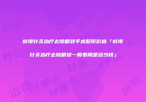 蚌埠针灸治疗去除眼袋手术整形价格「蚌埠针灸治疗去除眼袋一般费用是多少钱」