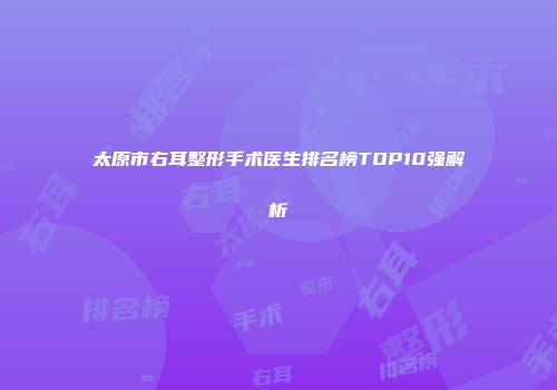 太原市右耳整形手术医生排名榜TOP10强解析
