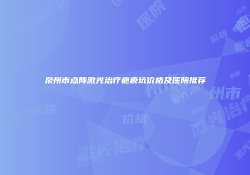 泉州市点阵激光治疗疤痕坑价格及医院推荐