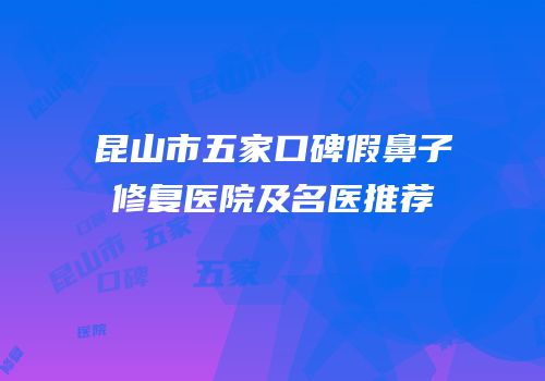 昆山市五家口碑假鼻子修复医院及名医推荐