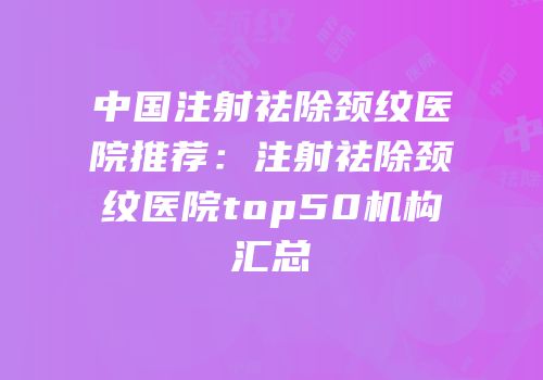 中国注射祛除颈纹医院推荐：注射祛除颈纹医院top50机构汇总