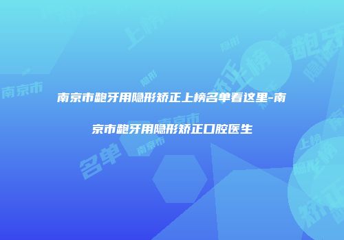 南京市龅牙用隐形矫正上榜名单看这里-南京市龅牙用隐形矫正口腔医生