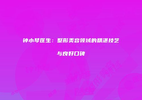 钟小琴医生：整形美容领域的精湛技艺与良好口碑