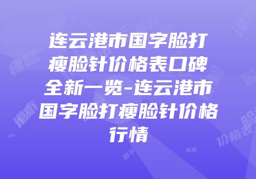 连云港市国字脸打瘦脸针价格表口碑全新一览-连云港市国字脸打瘦脸针价格行情