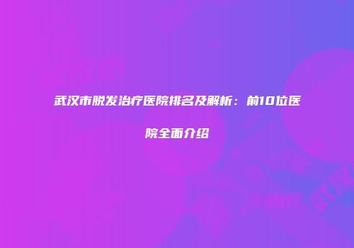 武汉市脱发治疗医院排名及解析：前10位医院全面介绍