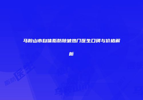 马鞍山市自体脂肪除皱热门医生口碑与价格解析