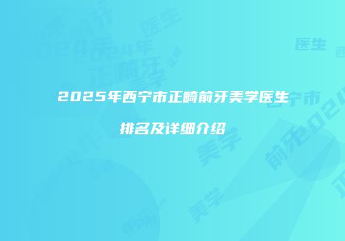 2025年西宁市正畸前牙美学医生排名及详细介绍