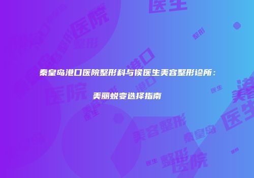 秦皇岛港口医院整形科与侯医生美容整形诊所：美丽蜕变选择指南