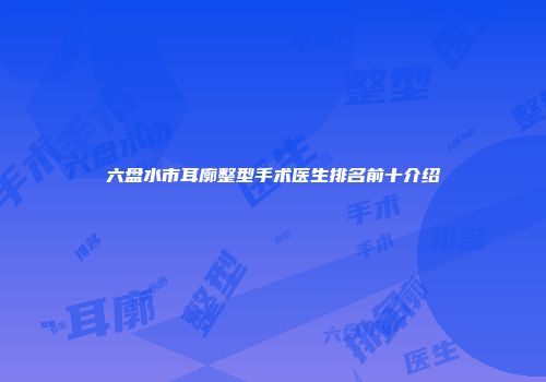 六盘水市耳廓整型手术医生排名前十介绍