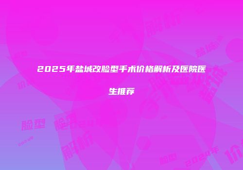 2025年盐城改脸型手术价格解析及医院医生推荐