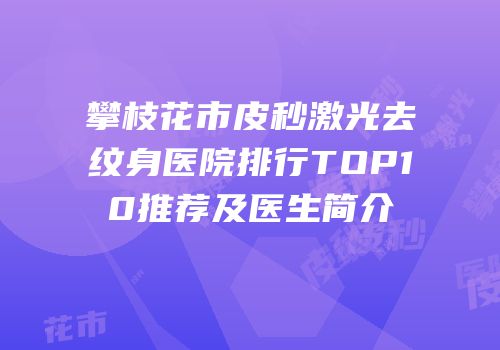 攀枝花市皮秒激光去纹身医院排行TOP10推荐及医生简介