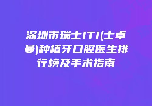 深圳市瑞士ITI(士卓曼)种植牙口腔医生排行榜及手术指南