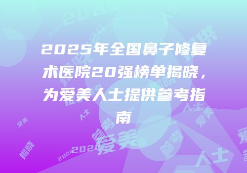 2025年全国鼻子修复术医院20强榜单揭晓，为爱美人士提供参考指南